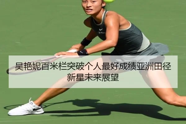 吴艳妮百米栏突破个人最好成绩亚洲田径新星未来展望