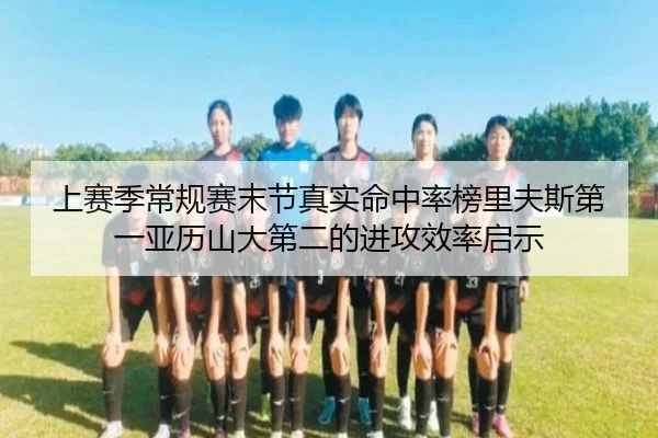 上赛季常规赛末节真实命中率榜里夫斯第一亚历山大第二的进攻效率启示