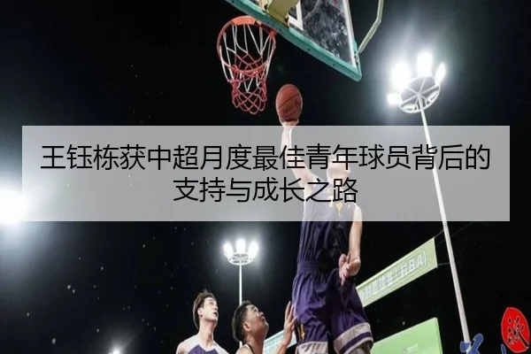 王钰栋获中超月度最佳青年球员背后的支持与成长之路