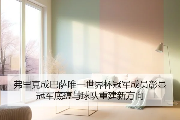 弗里克成巴萨唯一世界杯冠军成员彰显冠军底蕴与球队重建新方向