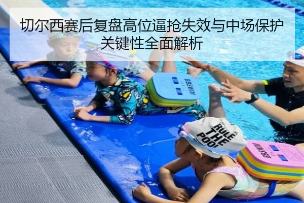 切尔西赛后复盘高位逼抢失效与中场保护关键性全面解析